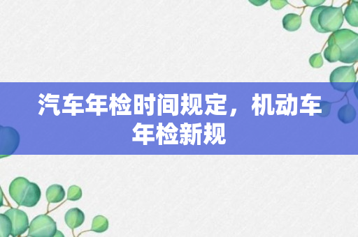 汽车年检时间规定，机动车年检新规