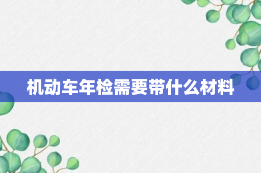 机动车年检需要带什么材料