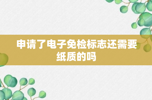 申请了电子免检标志还需要纸质的吗