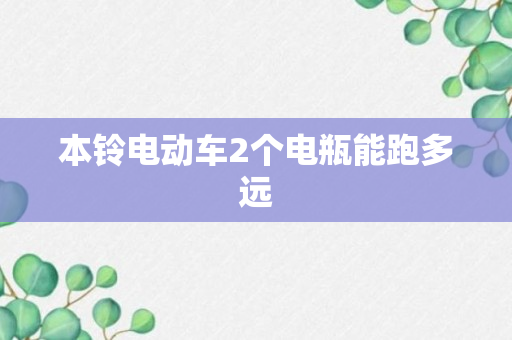 本铃电动车2个电瓶能跑多远