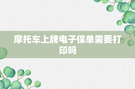 摩托车上牌电子保单需要打印吗