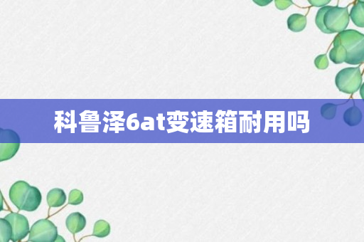 科鲁泽6at变速箱耐用吗