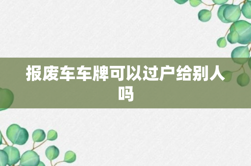 报废车车牌可以过户给别人吗