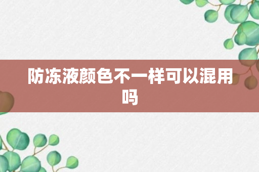 防冻液颜色不一样可以混用吗