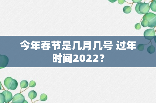 今年春节是几月几号 过年时间2022？