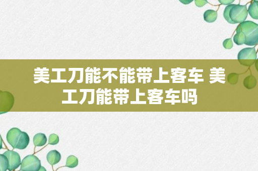 美工刀能不能带上客车 美工刀能带上客车吗