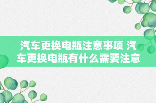 汽车更换电瓶注意事项 汽车更换电瓶有什么需要注意的