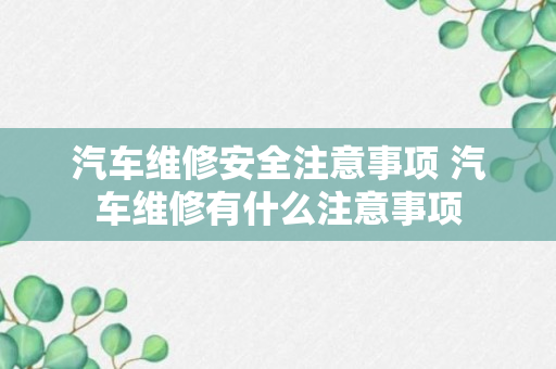 汽车维修安全注意事项 汽车维修有什么注意事项