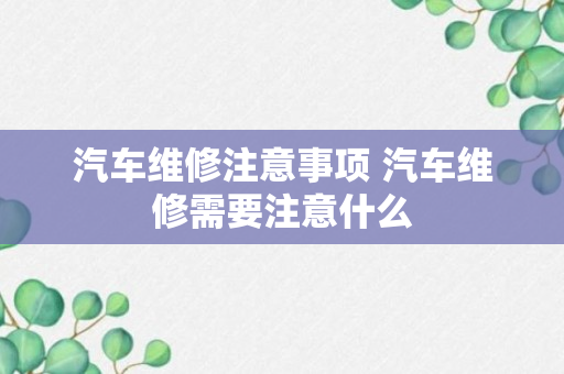 汽车维修注意事项 汽车维修需要注意什么