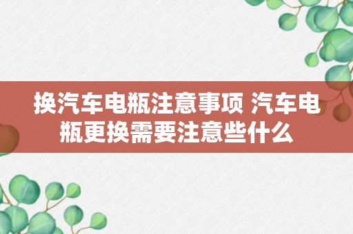 换汽车电瓶注意事项 汽车电瓶更换需要注意些什么