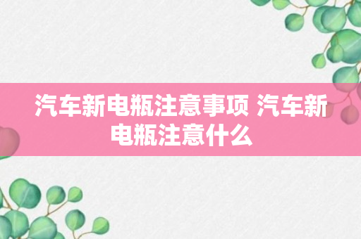 汽车新电瓶注意事项 汽车新电瓶注意什么