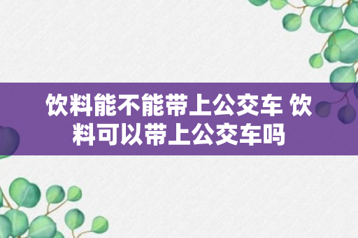 饮料能不能带上公交车 饮料可以带上公交车吗