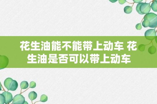 花生油能不能带上动车 花生油是否可以带上动车