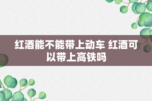 红酒能不能带上动车 红酒可以带上高铁吗