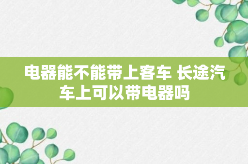 电器能不能带上客车 长途汽车上可以带电器吗