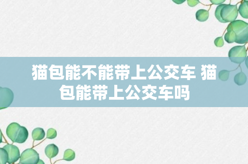 猫包能不能带上公交车 猫包能带上公交车吗