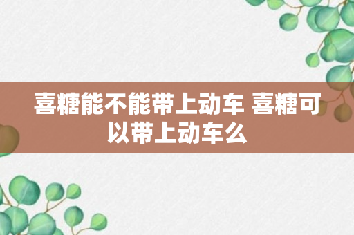 喜糖能不能带上动车 喜糖可以带上动车么