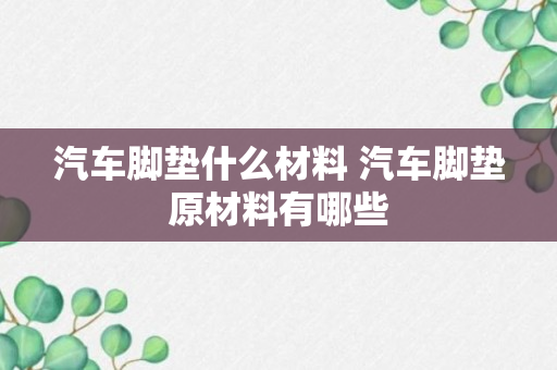 汽车脚垫什么材料 汽车脚垫原材料有哪些