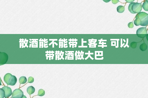 散酒能不能带上客车 可以带散酒做大巴