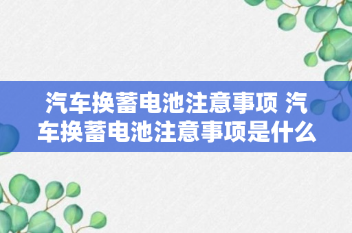 汽车换蓄电池注意事项 汽车换蓄电池注意事项是什么