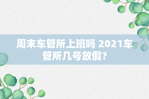 周末车管所上班吗 2021车管所几号放假？