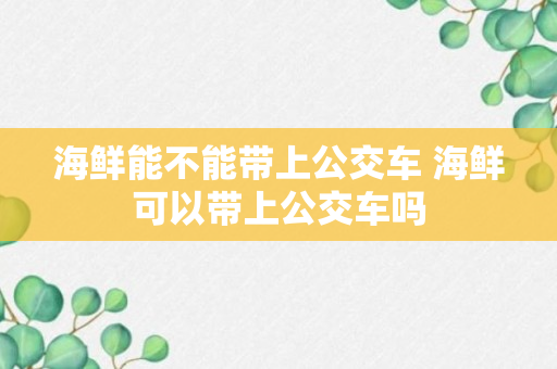 海鲜能不能带上公交车 海鲜可以带上公交车吗