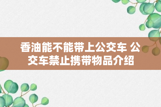 香油能不能带上公交车 公交车禁止携带物品介绍