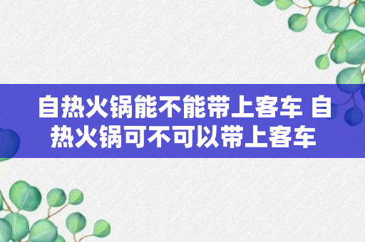 自热火锅能不能带上客车 自热火锅可不可以带上客车