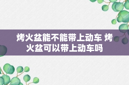 烤火盆能不能带上动车 烤火盆可以带上动车吗