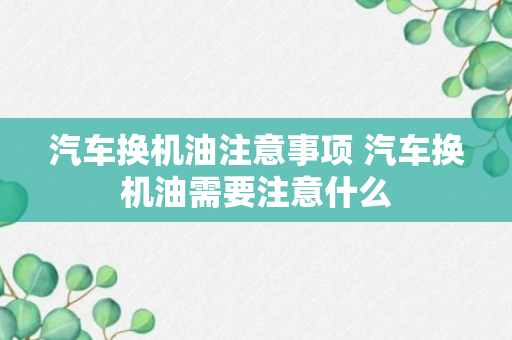 汽车换机油注意事项 汽车换机油需要注意什么