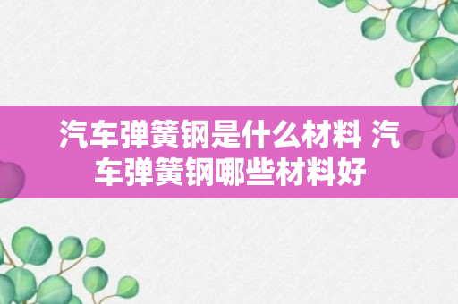 汽车弹簧钢是什么材料 汽车弹簧钢哪些材料好