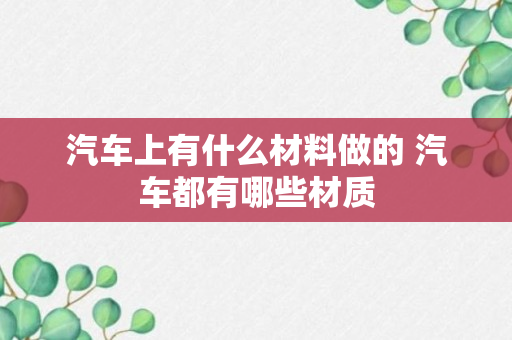 汽车上有什么材料做的 汽车都有哪些材质