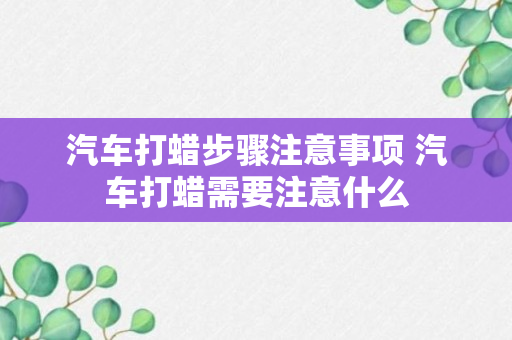 汽车打蜡步骤注意事项 汽车打蜡需要注意什么