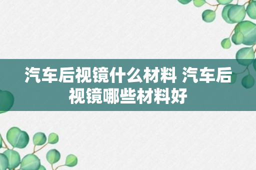 汽车后视镜什么材料 汽车后视镜哪些材料好