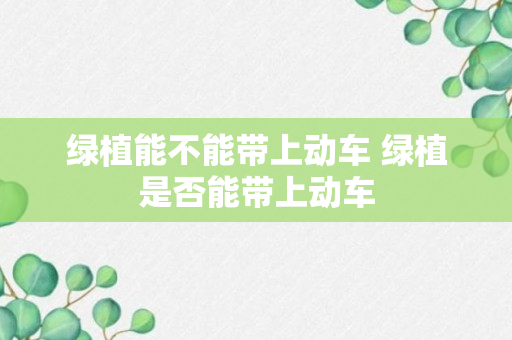 绿植能不能带上动车 绿植是否能带上动车