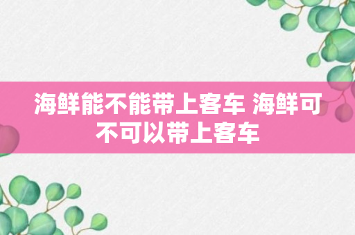 海鲜能不能带上客车 海鲜可不可以带上客车