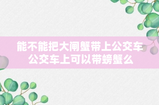 能不能把大闸蟹带上公交车 公交车上可以带螃蟹么