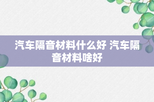 汽车隔音材料什么好 汽车隔音材料啥好