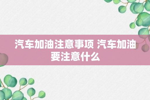 汽车加油注意事项 汽车加油要注意什么