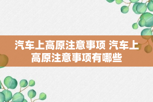 汽车上高原注意事项 汽车上高原注意事项有哪些