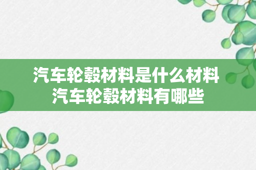 汽车轮毂材料是什么材料 汽车轮毂材料有哪些