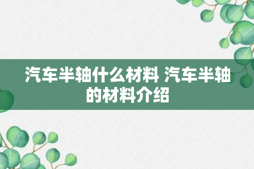 汽车半轴什么材料 汽车半轴的材料介绍