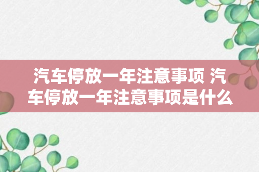 汽车停放一年注意事项 汽车停放一年注意事项是什么呢