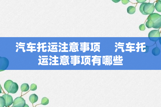 汽车托运注意事项 　汽车托运注意事项有哪些