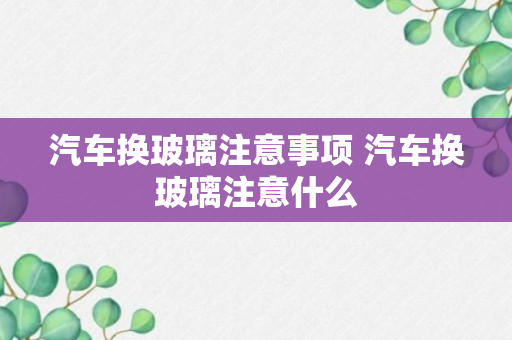 汽车换玻璃注意事项 汽车换玻璃注意什么