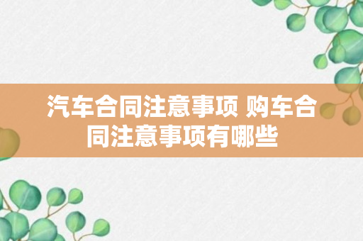 汽车合同注意事项 购车合同注意事项有哪些