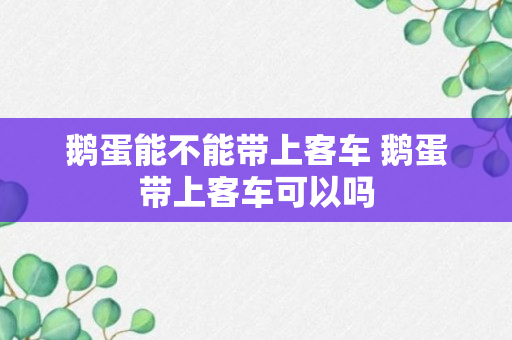 鹅蛋能不能带上客车 鹅蛋带上客车可以吗