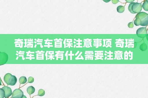 奇瑞汽车首保注意事项 奇瑞汽车首保有什么需要注意的