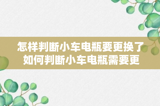 怎样判断小车电瓶要更换了 如何判断小车电瓶需要更换