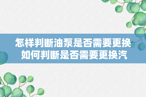 怎样判断油泵是否需要更换 如何判断是否需要更换汽油泵